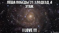 лёша победы 21 ,1 подезд ,4 этаж. i love !!!