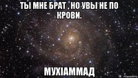 ты мне брат , но увы не по крови. мухiаммад