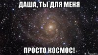 даша, ты для меня просто космос!