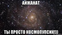 айжанат ты просто космопупсик!))