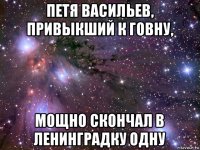 петя васильев, привыкший к говну, мощно скончал в ленинградку одну