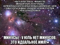 ♥быть юлей: плюсы: +множество уменьшительно-ласкательных форм(юленька,юлечка,юлька,юляшка,джулия и др.) +юли самые крутые и умные +подходят ко всем отчествам +юля-солнышко июля минусы: -у юль нет минусов, это идеальное имя!♥