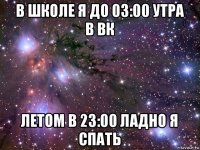 в школе я до 03:00 утра в вк летом в 23:00 ладно я спать