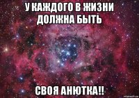 у каждого в жизни должна быть своя анютка!!