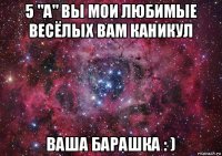 5 "а" вы мои любимые весёлых вам каникул ваша барашка : )