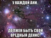 у каждой ани.. должен быть свой вредный денис!