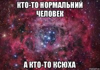 кто-то нормальний человек а кто-то ксюха