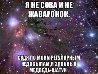 я не сова и не жаваронок. судя по моим регулярным недосыпам ,я злобный медведь-шатун .