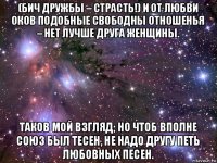 (бич дружбы – страсть!) и от любви оков подобные свободны отношенья – нет лучше друга женщины. таков мой взгляд; но чтоб вполне союз был тесен, не надо другу петь любовных песен.