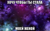 хочу чтобы ты стала моей женой