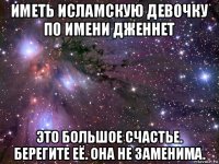 иметь исламскую девочку по имени дженнет это большое счастье. берегите её. она не заменима.