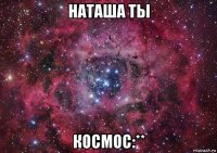 наташа ты космос:**