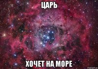 царь хочет на море