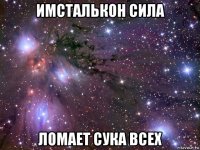 имсталькон сила ломает сука всех