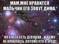 мам,мне нравится мальчик его зовут дима. но у него есть девушка ...и я ему не нравлюсь ,потому что я урод!