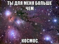 ты для меня больше чем космос