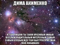 дима акименко я тебя люблю ты такой красивый умный веселый общительный интересный самый самый ахуеный жду тебя быстрей приезжай твоя любимая))