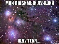 мой любимый лучший жду тебя.....