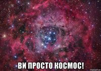  ви просто космос!