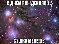 с днём рождения!!!! :} сушка мене!!! :}