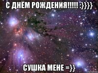 с днём рождения!!!!! :}}}} сушка мене =}}