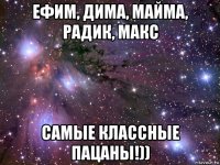 ефим, дима, майма, радик, макс самые классные пацаны!))