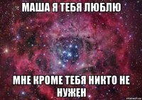 маша я тебя люблю мне кроме тебя никто не нужен