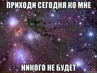 приходи сегодня ко мне никого не будет