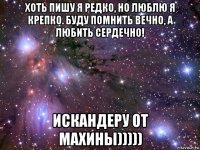 хоть пишу я редко, но люблю я крепко. буду помнить вечно, а любить сердечно! искандеру от махины)))))