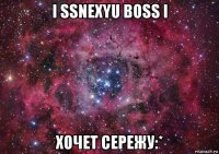 i ssnexyu boss i хочет сережу:*