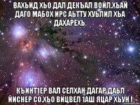 вахьид хьо дал декъал войл.хьай даго мабох ирс аьтту хуьлил хьа дахарехь. къинт1ер вал селхан дагар даьл йиснер со.хьо вицвел 1аш яцар хьун !