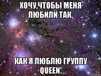 хочу,чтобы меня любили так, как я люблю группу queen.