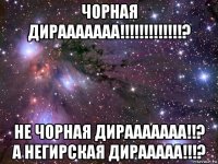 чорная дирааааааа!!!!!!!!!!!!!? не чорная дирааааааа!!? а негирская дирааааа!!!?