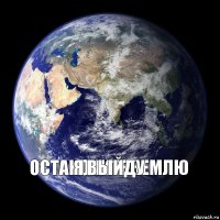 Остановите землю Я выйду