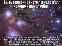 быть одиночкой - это легко,всегда хорошо и даже лучше! в этом нет ничего плохого и ужасного,потому что человек не может быть интересным,кому-то нужным,добрым,умным и красивым,а общество тоже не бывает "отличной дружной компанией"!никто никому не нужен в этом мире!