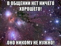 в общении нет ничего хорошего! оно никому не нужно!