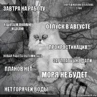 завтра на работу зарплату уже дали отпуск в августе нет горячей воды новая работа обломилась окрашивание в салоне 2700 моря не будет работаем полную неделю планов нет прокрастинация