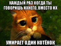 каждый раз когда ты говоришь ихнего, вместо их умирает один котёнок