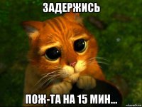 задержись пож-та на 15 мин...