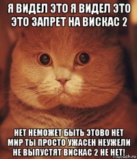 я видел это я видел это это запрет на вискас 2 нет неможет быть этово нет мир ты просто ужасен неужели не выпустят вискас 2 не нет!