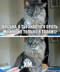 васька, а ты знал что срать можно не только в тапки!? хм...