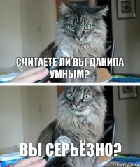 Считаете ли вы данила умным? вы серьёзно?