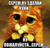 сереж,ну зделай куни... ну пожалуйста...сереж...