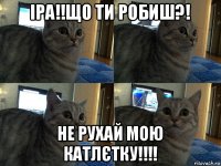 іра!!що ти робиш?! не рухай мою катлєтку!!!!