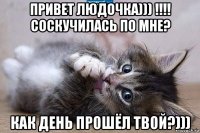 привет людочка))) !!!! соскучилась по мне? как день прошёл твой?)))