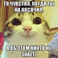 то чувство, когда ты на косячил, а об этом никто не знает)