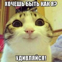 хочешь быть как я? удивляйся!