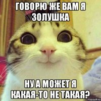 говорю же вам я золушка ну а может я какая-то не такая?