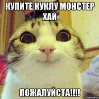 купите куклу монстер хай пожалуйста!!!!