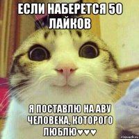 если наберется 50 лайков я поставлю на аву человека, которого люблю♥♥♥